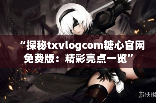 “探秘txvlogcom糖心官網(wǎng)免費版：精彩亮點一覽”