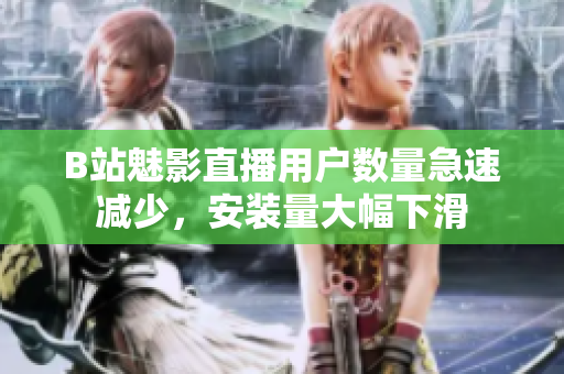B站魅影直播用戶數(shù)量急速減少，安裝量大幅下滑