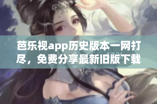 芭樂(lè)視app歷史版本一網(wǎng)打盡，免費(fèi)分享最新舊版下載攻略