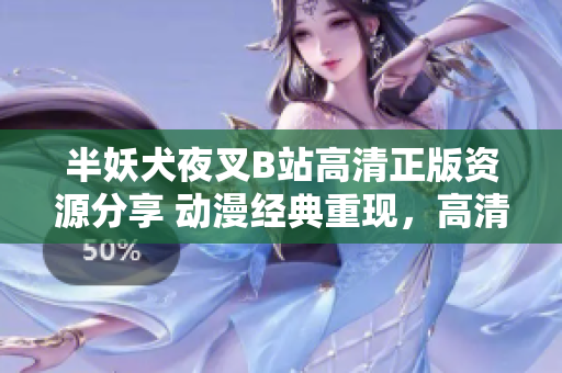 半妖犬夜叉B站高清正版資源分享 動(dòng)漫經(jīng)典重現(xiàn)，高清畫質(zhì)完美呈現(xiàn)，忠實(shí)粉絲必備資源!
