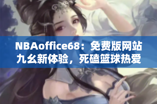 NBAoffice68：免費(fèi)版網(wǎng)站九幺新體驗(yàn)，死磕籃球熱愛者