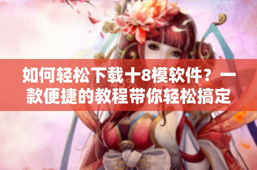 如何輕松下載十8模軟件？一款便捷的教程帶你輕松搞定