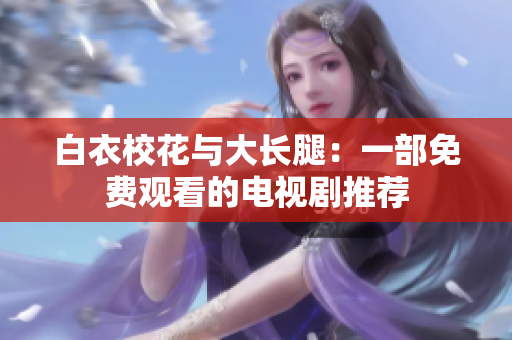 白衣?；ㄅc大長腿：一部免費(fèi)觀看的電視劇推薦