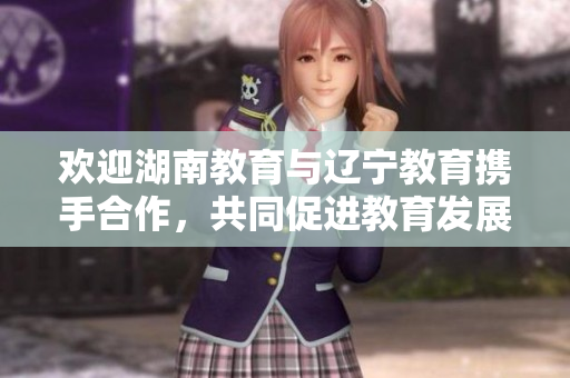 歡迎湖南教育與遼寧教育攜手合作，共同促進(jìn)教育發(fā)展