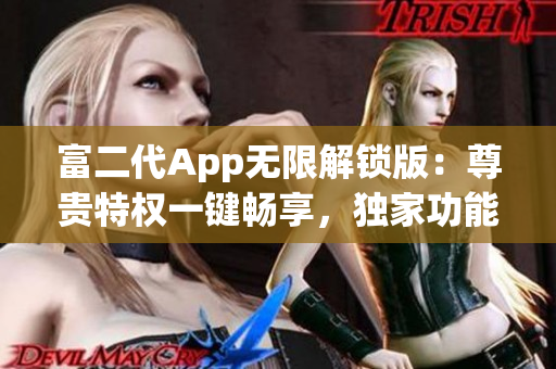 富二代App無(wú)限解鎖版：尊貴特權(quán)一鍵暢享，獨(dú)家功能源源不斷