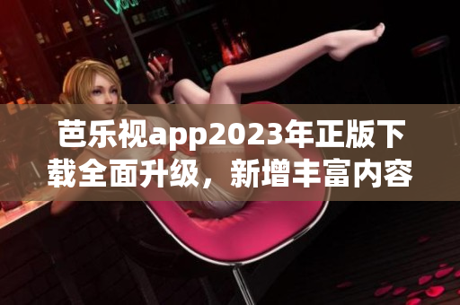 芭樂視app2023年正版下載全面升級，新增豐富內(nèi)容吸引用戶 歡迎體驗！