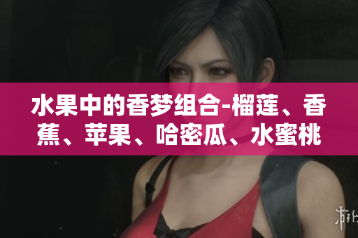水果中的香夢組合-榴蓮、香蕉、蘋果、哈密瓜、水蜜桃