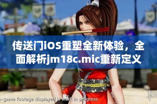 傳送門iOS重塑全新體驗，全面解析jm18c.mic重新定義的引擎