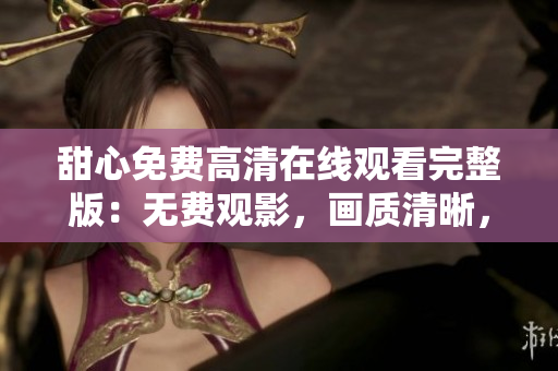 甜心免費高清在線觀看完整版：無費觀影，畫質(zhì)清晰，盡在眼前