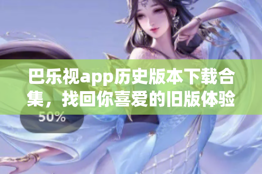 巴樂視app歷史版本下載合集，找回你喜愛的舊版體驗