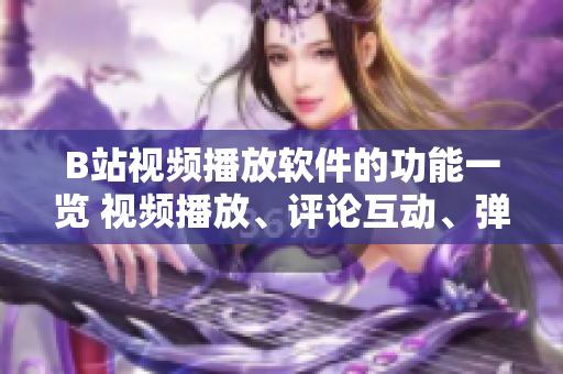 B站視頻播放軟件的功能一覽 視頻播放、評論互動、彈幕特效、畫面調(diào)整、收藏管理