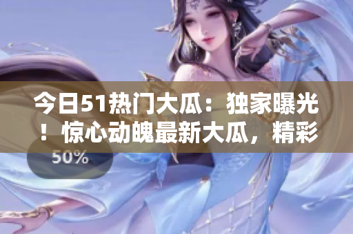 今日51熱門大瓜：獨(dú)家曝光！驚心動(dòng)魄最新大瓜，精彩紛呈，絕不容錯(cuò)過