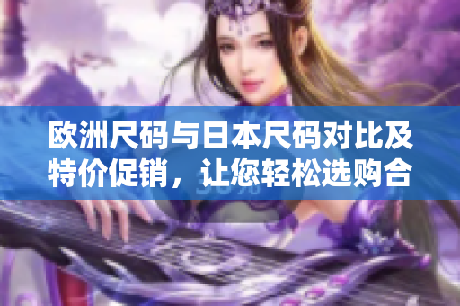 歐洲尺碼與日本尺碼對比及特價(jià)促銷，讓您輕松選購合身尺碼