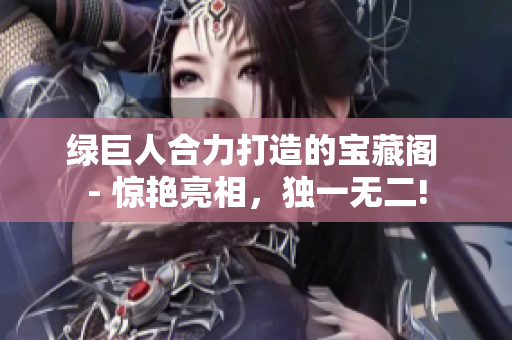 綠巨人合力打造的寶藏閣 - 驚艷亮相，獨一無二!
