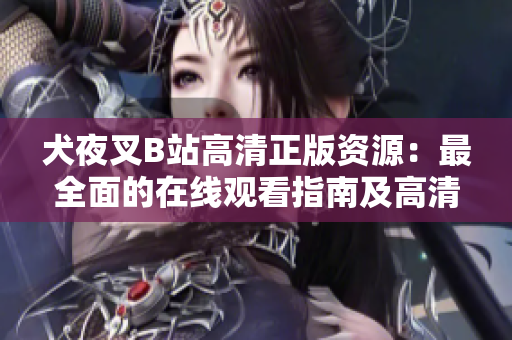 犬夜叉B站高清正版資源：最全面的在線觀看指南及高清圖集。
