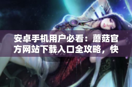 安卓手機(jī)用戶必看：蘑菇官方網(wǎng)站下載入口全攻略，快速獲取安全有效的下載方式