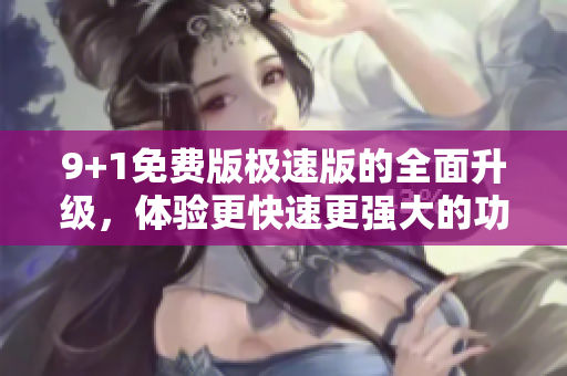 9+1免費(fèi)版極速版的全面升級(jí)，體驗(yàn)更快速更強(qiáng)大的功能 