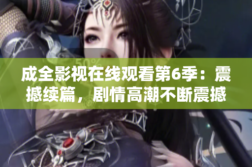 成全影視在線觀看第6季：震撼續(xù)篇，劇情高潮不斷震撼續(xù)篇