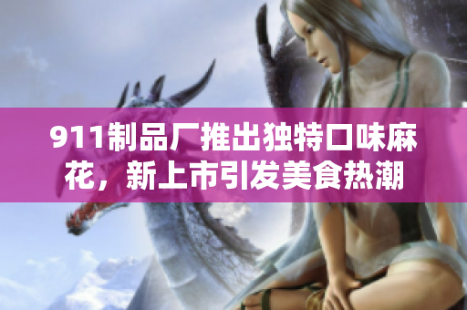 911制品廠推出獨特口味麻花，新上市引發(fā)美食熱潮