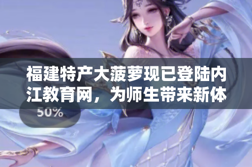 福建特產(chǎn)大菠蘿現(xiàn)已登陸內(nèi)江教育網(wǎng)，為師生帶來新體驗(yàn)