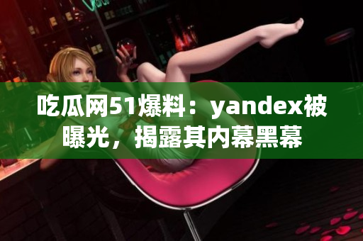 吃瓜網(wǎng)51爆料：yandex被曝光，揭露其內(nèi)幕黑幕