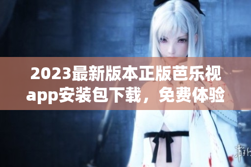 2023最新版本正版芭樂視app安裝包下載，免費(fèi)體驗(yàn)高清視頻播放及海量影視資源