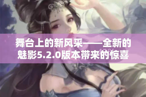 舞臺上的新風采——全新的魅影5.2.0版本帶來的驚喜與創(chuàng)新