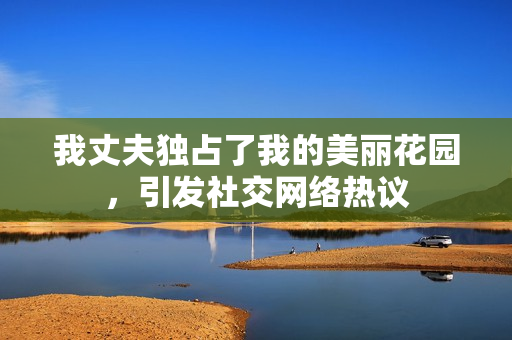 我丈夫獨(dú)占了我的美麗花園，引發(fā)社交網(wǎng)絡(luò)熱議