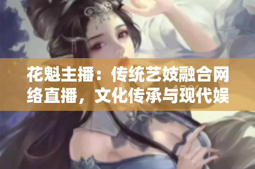 花魁主播：傳統(tǒng)藝妓融合網(wǎng)絡(luò)直播，文化傳承與現(xiàn)代娛樂完美融合