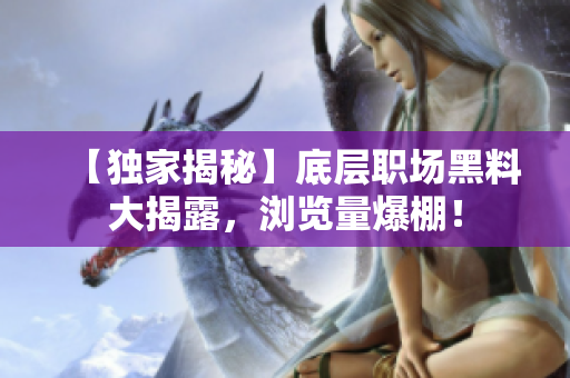 【獨(dú)家揭秘】底層職場(chǎng)黑料大揭露，瀏覽量爆棚！