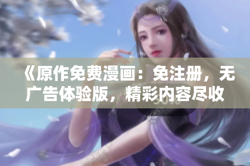 《原作免費(fèi)漫畫：免注冊(cè)，無廣告體驗(yàn)版，精彩內(nèi)容盡收眼底》