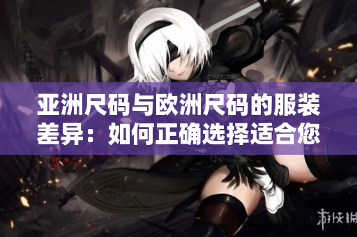亞洲尺碼與歐洲尺碼的服裝差異：如何正確選擇適合您的尺碼？