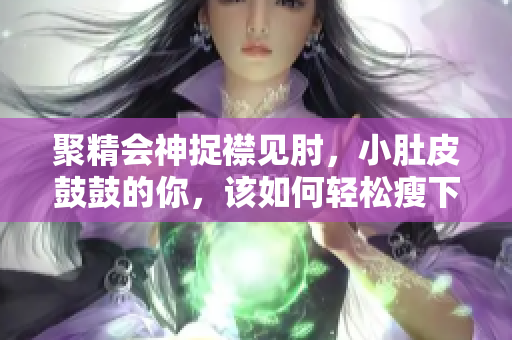 聚精會(huì)神捉襟見肘，小肚皮鼓鼓的你，該如何輕松瘦下來？