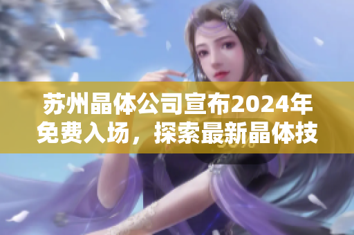 蘇州晶體公司宣布2024年免費入場，探索最新晶體技術(shù)創(chuàng)新及發(fā)展機遇
