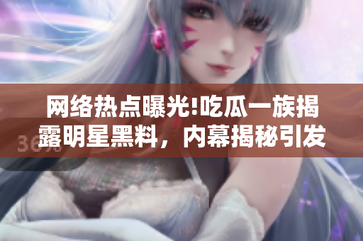 網(wǎng)絡(luò)熱點曝光!吃瓜一族揭露明星黑料，內(nèi)幕揭秘引發(fā)軒然大波