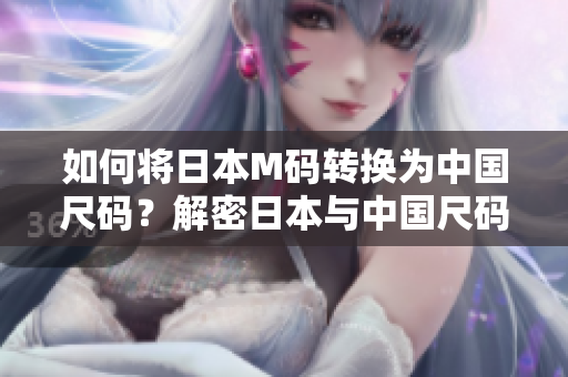 如何將日本M碼轉(zhuǎn)換為中國尺碼？解密日本與中國尺碼換算，輕松購物無憂