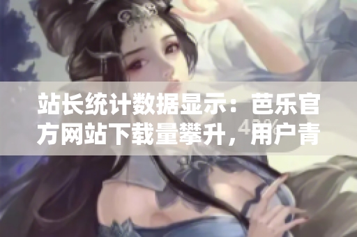 站長統(tǒng)計數(shù)據(jù)顯示：芭樂官方網(wǎng)站下載量攀升，用戶青睞有增 