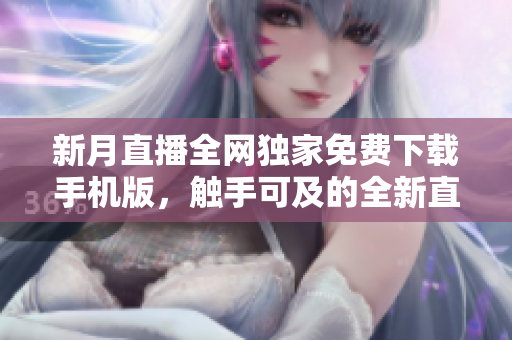 新月直播全網(wǎng)獨家免費下載手機版，觸手可及的全新直播體驗