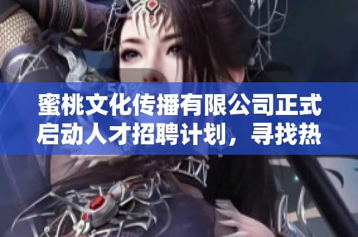 蜜桃文化傳播有限公司正式啟動人才招聘計劃，尋找熱愛創(chuàng)意的您一起加入我們的團隊