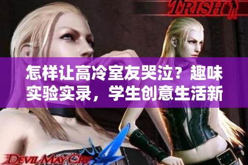 怎樣讓高冷室友哭泣？趣味實驗實錄，學(xué)生創(chuàng)意生活新玩法！