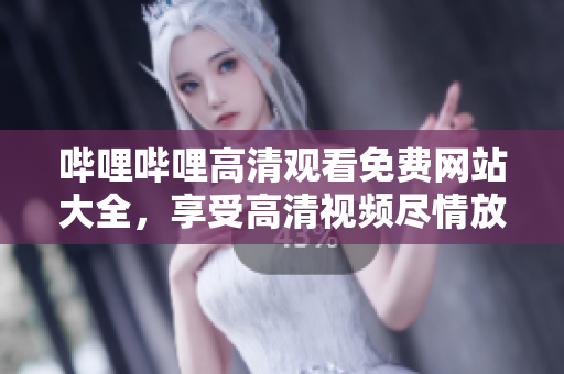 嗶哩嗶哩高清觀看免費網(wǎng)站大全，享受高清視頻盡情放送