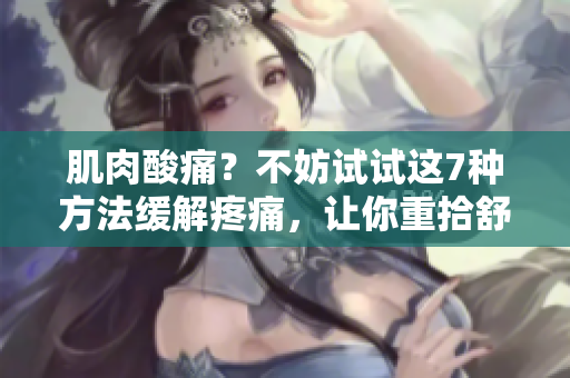 肌肉酸痛？不妨試試這7種方法緩解疼痛，讓你重拾舒適與活力