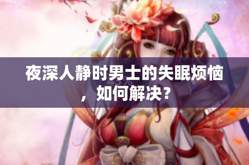 夜深人靜時男士的失眠煩惱，如何解決？