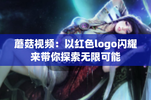 蘑菇視頻：以紅色logo閃耀來帶你探索無(wú)限可能
