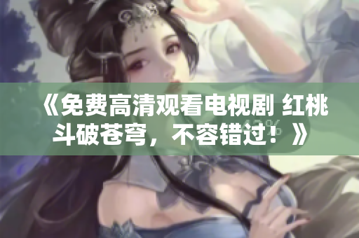 《免費(fèi)高清觀看電視劇 紅桃斗破蒼穹，不容錯(cuò)過！》