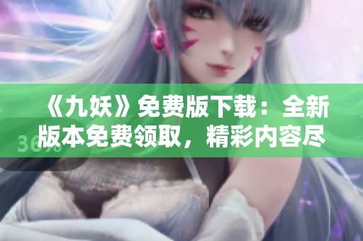 《九妖》免費(fèi)版下載：全新版本免費(fèi)領(lǐng)取，精彩內(nèi)容盡情暢享