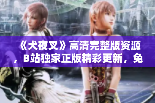 《犬夜叉》高清完整版資源，B站獨家正版精彩更新，免費觀看全集在線追！