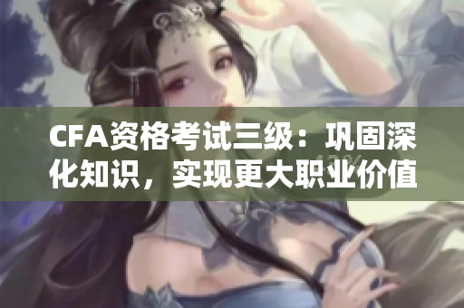 CFA資格考試三級：鞏固深化知識，實現更大職業(yè)價值