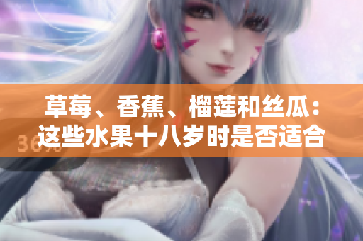 草莓、香蕉、榴蓮和絲瓜：這些水果十八歲時(shí)是否適合食用？