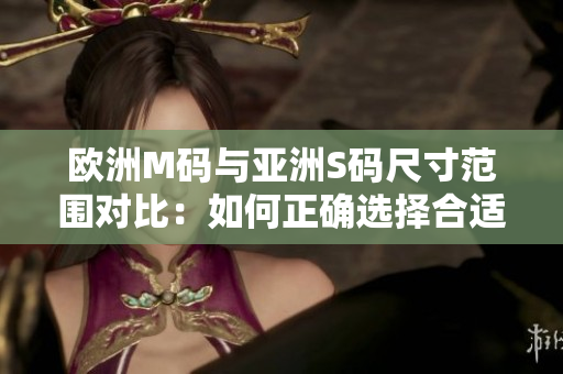 歐洲M碼與亞洲S碼尺寸范圍對(duì)比：如何正確選擇合適的衣服尺寸？